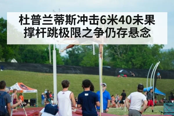 杜普兰蒂斯冲击6米40未果 撑杆跳极限之争仍存悬念
