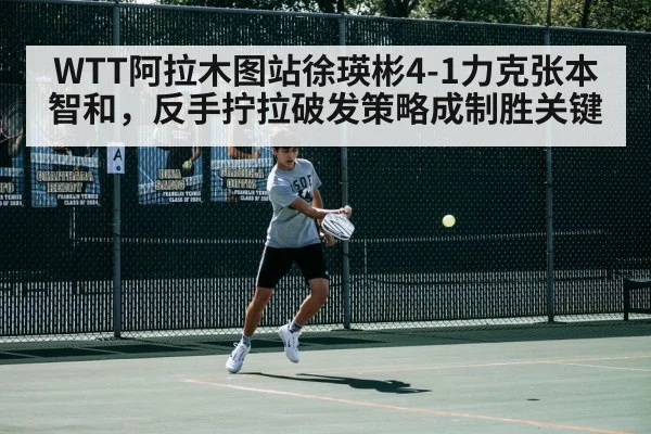 WTT阿拉木图站徐瑛彬4-1力克张本智和，反手拧拉破发策略成制胜关键