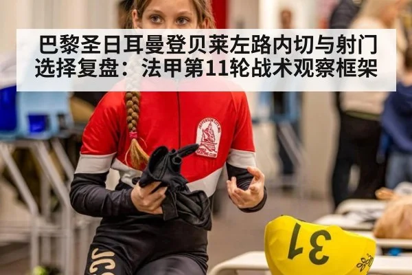 巴黎圣日耳曼登贝莱左路内切与射门选择复盘：法甲第11轮战术观察框架